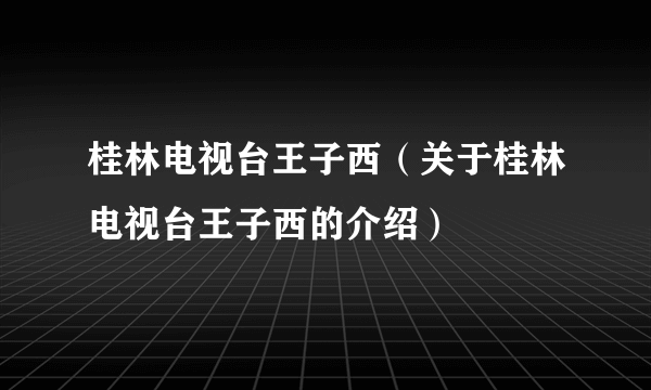 桂林电视台王子西（关于桂林电视台王子西的介绍）