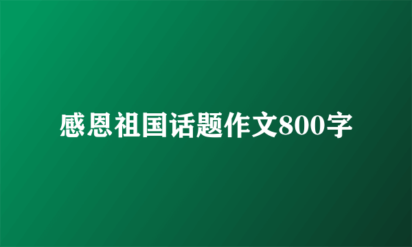 感恩祖国话题作文800字