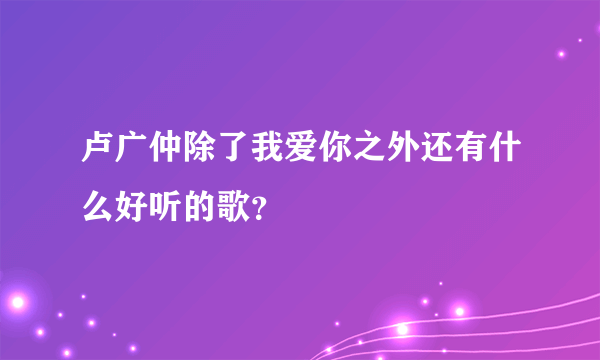卢广仲除了我爱你之外还有什么好听的歌？