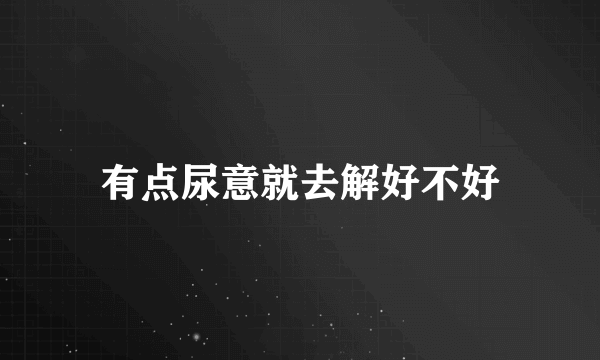 有点尿意就去解好不好