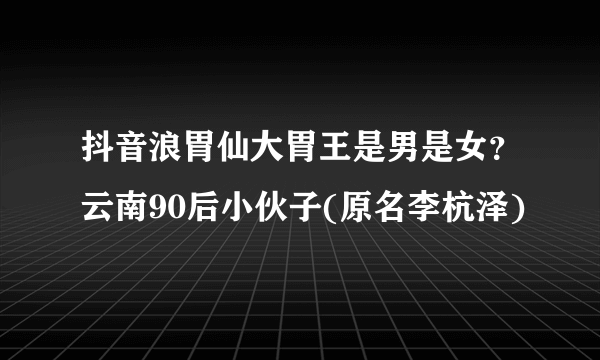抖音浪胃仙大胃王是男是女？云南90后小伙子(原名李杭泽)