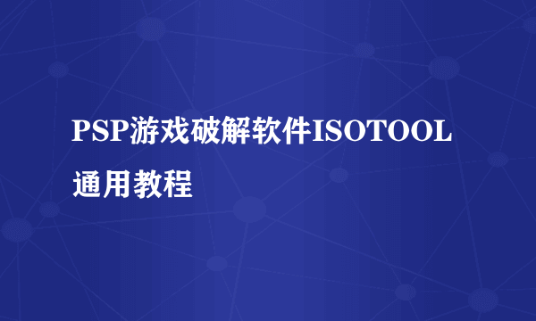 PSP游戏破解软件ISOTOOL通用教程