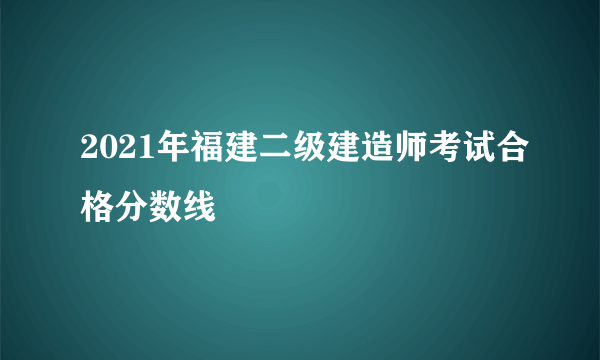 2021年福建二级建造师考试合格分数线