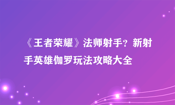 《王者荣耀》法师射手？新射手英雄伽罗玩法攻略大全