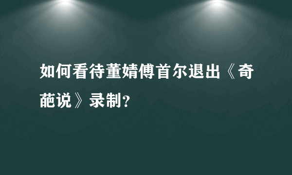 如何看待董婧傅首尔退出《奇葩说》录制？