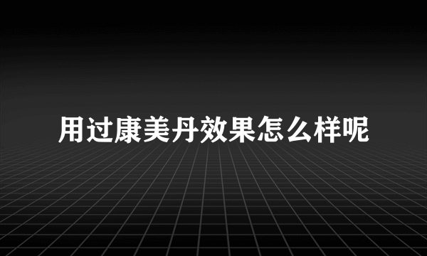 用过康美丹效果怎么样呢