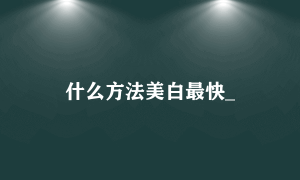 什么方法美白最快_