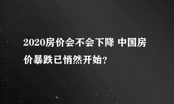2020房价会不会下降 中国房价暴跌已悄然开始？