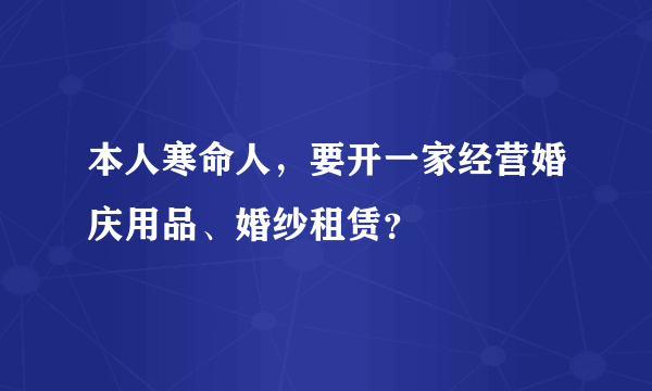 本人寒命人，要开一家经营婚庆用品、婚纱租赁？