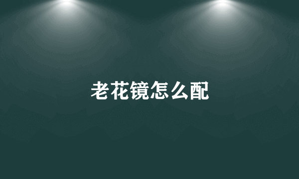 老花镜怎么配