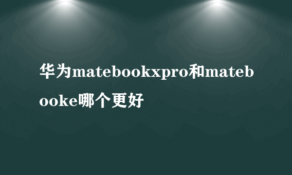 华为matebookxpro和matebooke哪个更好