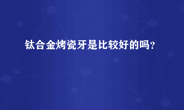 钛合金烤瓷牙是比较好的吗？