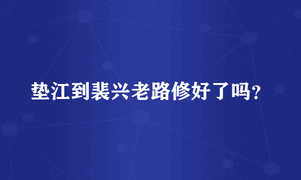 垫江到裴兴老路修好了吗？