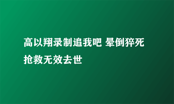 高以翔录制追我吧 晕倒猝死抢救无效去世
