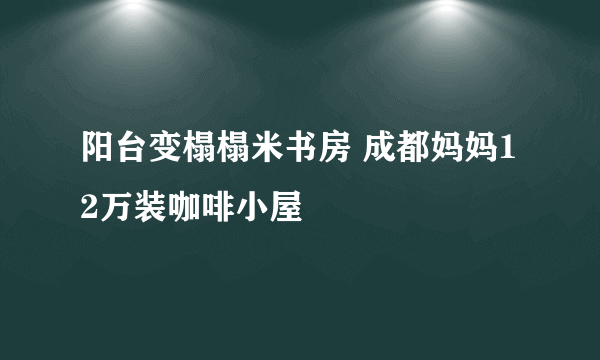 阳台变榻榻米书房 成都妈妈12万装咖啡小屋