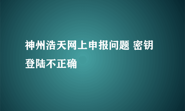 神州浩天网上申报问题 密钥登陆不正确