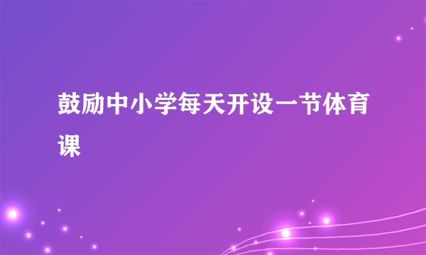鼓励中小学每天开设一节体育课