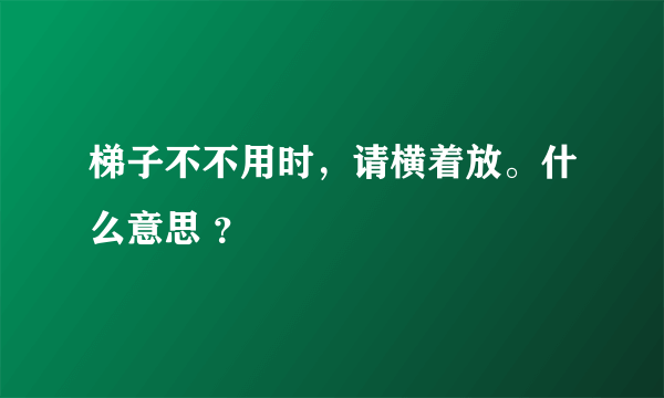 梯子不不用时，请横着放。什么意思 ？