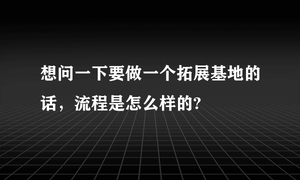 想问一下要做一个拓展基地的话，流程是怎么样的?