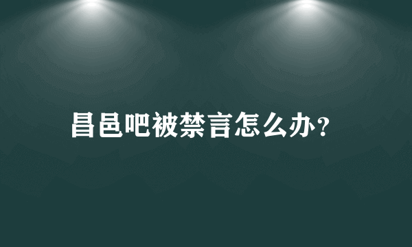昌邑吧被禁言怎么办？