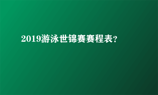 2019游泳世锦赛赛程表？