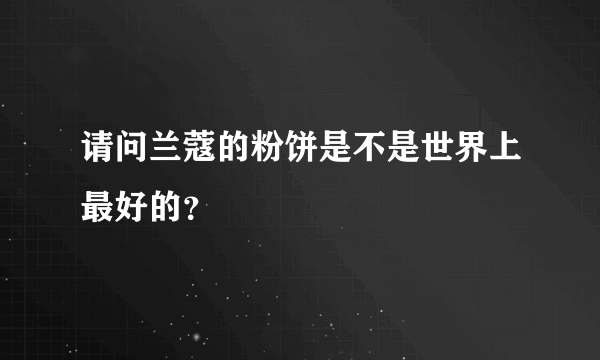 请问兰蔻的粉饼是不是世界上最好的？