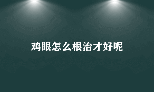 鸡眼怎么根治才好呢