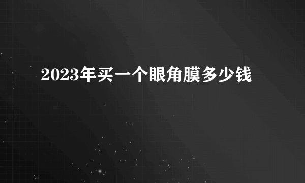 2023年买一个眼角膜多少钱