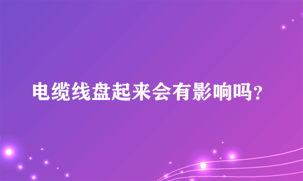 电缆线盘起来会有影响吗？