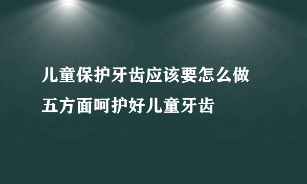 儿童保护牙齿应该要怎么做 五方面呵护好儿童牙齿
