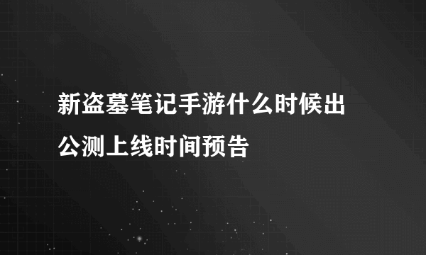 新盗墓笔记手游什么时候出 公测上线时间预告