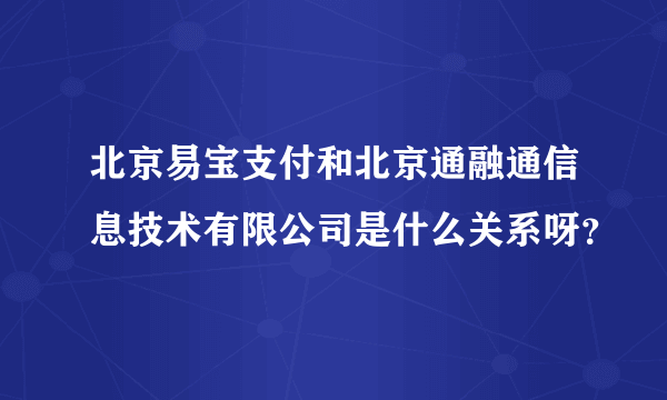 北京易宝支付和北京通融通信息技术有限公司是什么关系呀？