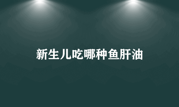 新生儿吃哪种鱼肝油