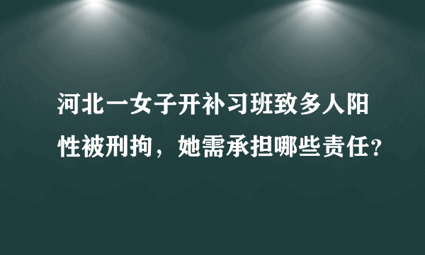 河北一女子开补习班致多人阳性被刑拘，她需承担哪些责任？