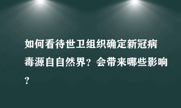 如何看待世卫组织确定新冠病毒源自自然界？会带来哪些影响？