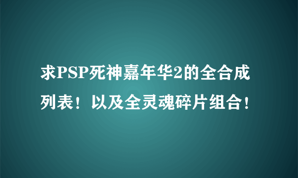 求PSP死神嘉年华2的全合成列表！以及全灵魂碎片组合！