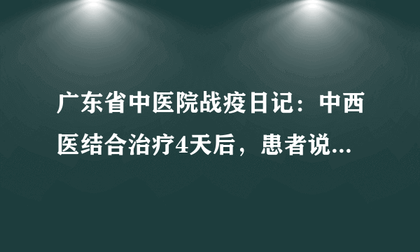 广东省中医院战疫日记：中西医结合治疗4天后，患者说：“千万别减我的中药啊！”