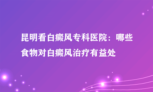 昆明看白癜风专科医院：哪些食物对白癜风治疗有益处