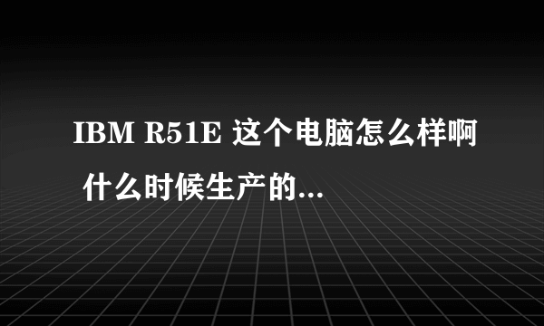 IBM R51E 这个电脑怎么样啊 什么时候生产的呢？？？