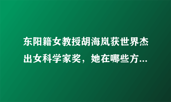 东阳籍女教授胡海岚获世界杰出女科学家奖，她在哪些方面有重大发现？