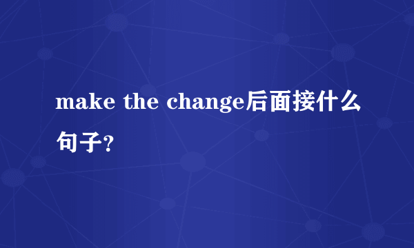make the change后面接什么句子？