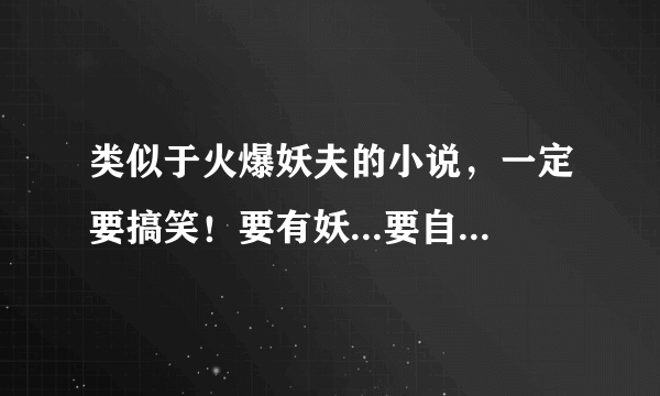 类似于火爆妖夫的小说，一定要搞笑！要有妖...要自己回答的...好的会+分！