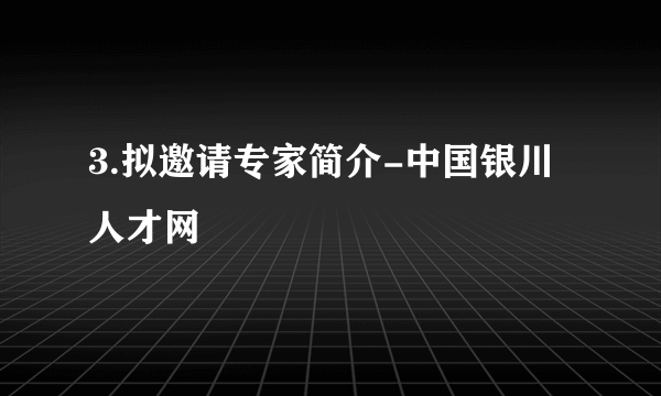 3.拟邀请专家简介-中国银川人才网