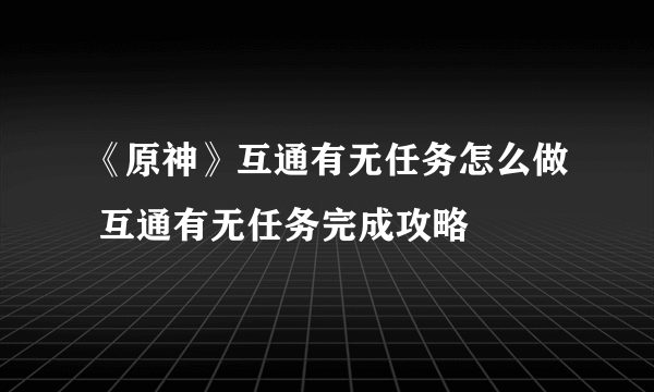 《原神》互通有无任务怎么做 互通有无任务完成攻略
