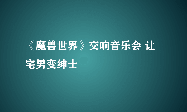 《魔兽世界》交响音乐会 让宅男变绅士