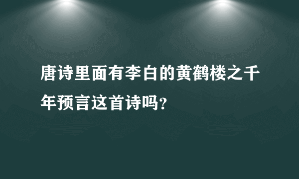 唐诗里面有李白的黄鹤楼之千年预言这首诗吗？
