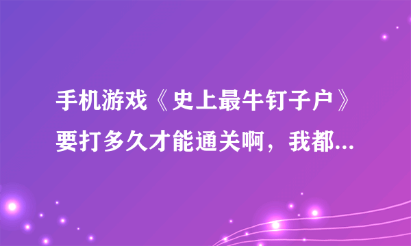 手机游戏《史上最牛钉子户》要打多久才能通关啊，我都4w多分了，求高手？