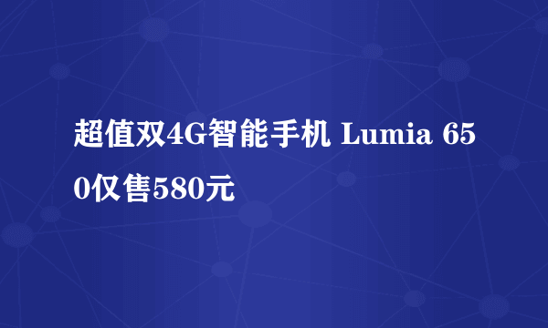 超值双4G智能手机 Lumia 650仅售580元