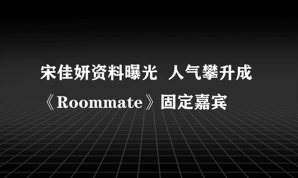 宋佳妍资料曝光  人气攀升成《Roommate》固定嘉宾