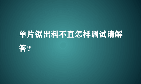 单片锯出料不直怎样调试请解答？